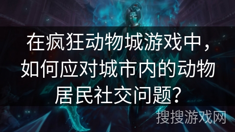在疯狂动物城游戏中，如何应对城市内的动物居民社交问题？