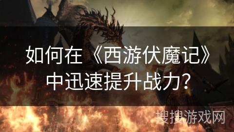 如何在《西游伏魔记》中迅速提升战力? 如何在《西游伏魔记》中迅速提升战力?
