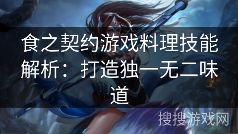 食之契约游戏料理技能解析：打造独一无二味道