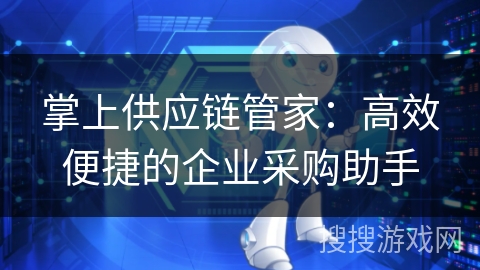 掌上供应链管家:高效便捷的企业采购助手 掌上供应链管家:高效便捷的企业采购助手
