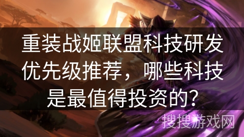 重装战姬联盟科技研发优先级推荐，哪些科技是最值得投资的？