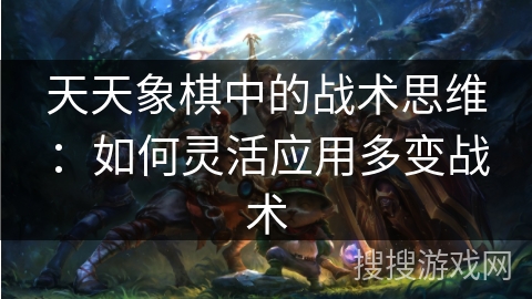 天天象棋中的战术思维：如何灵活应用多变战术