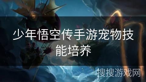 少年悟空传手游宠物技能培养 少年悟空传手游宠物技能培养