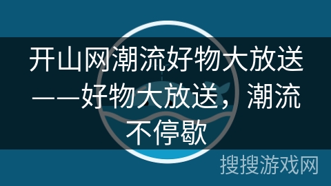 开山网潮流好物大放送——好物大放送,潮流不停歇 开山网潮流好物大放送——好物大放送,潮流不停歇
