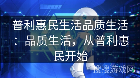 普利惠民生活品质生活:品质生活,从普利惠民开始 普利惠民生活品质生活:品质生活,从普利惠民开始