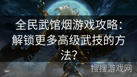 全民武馆烟游戏攻略：解锁更多高级武技的方法？