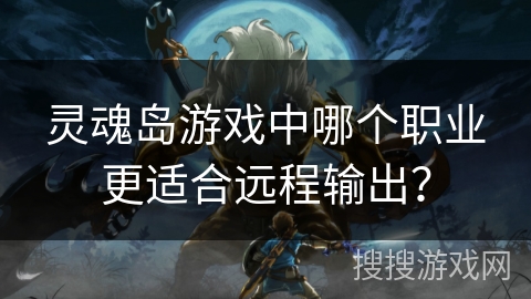 灵魂岛游戏中哪个职业更适合远程输出？