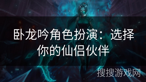 卧龙吟角色扮演:选择你的仙侣伙伴 卧龙吟角色扮演:选择你的仙侣伙伴