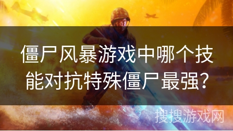 僵尸风暴游戏中哪个技能对抗特殊僵尸最强？