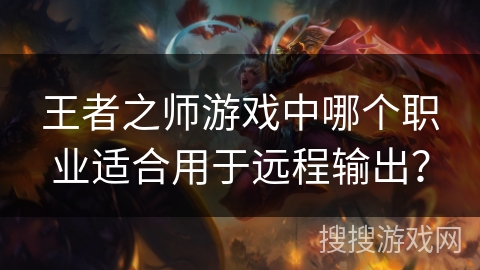 王者之师游戏中哪个职业适合用于远程输出? 王者之师游戏中哪个职业适合用于远程输出?