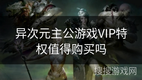 异次元主公游戏VIP特权值得购买吗 异次元主公游戏VIP特权值得购买吗