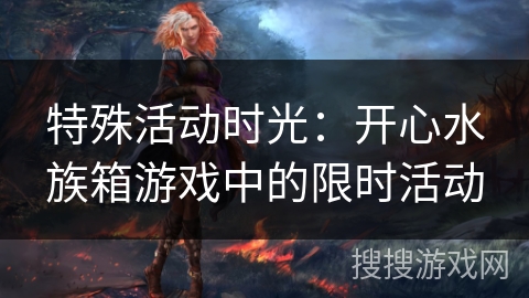 特殊活动时光:开心水族箱游戏中的限时活动 特殊活动时光:开心水族箱游戏中的限时活动