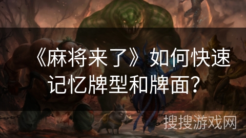 《麻将来了》如何快速记忆牌型和牌面? 《麻将来了》如何快速记忆牌型和牌面?