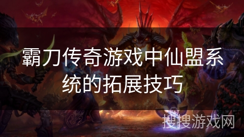 霸刀传奇游戏中仙盟系统的拓展技巧 霸刀传奇游戏中仙盟系统的拓展技巧