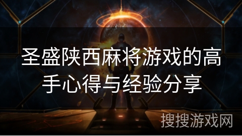 圣盛陕西麻将游戏的高手心得与经验分享 圣盛陕西麻将游戏的高手心得与经验分享