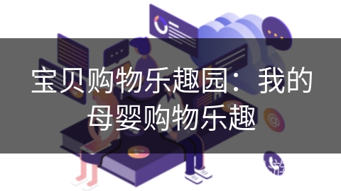 宝贝购物乐趣园:我的母婴购物乐趣 宝贝购物乐趣园:我的母婴购物乐趣