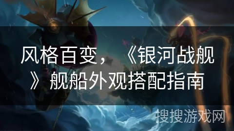 风格百变,《银河战舰》舰船外观搭配指南 风格百变,《银河战舰》舰船外观搭配指南