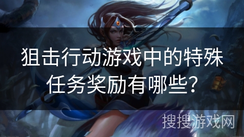 狙击行动游戏中的特殊任务奖励有哪些? 狙击行动游戏中的特殊任务奖励有哪些?