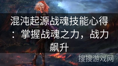 混沌起源战魂技能心得:掌握战魂之力,战力飙升 混沌起源战魂技能心得:掌握战魂之力,战力飙升