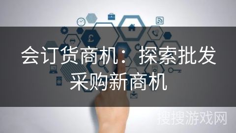 会订货商机:探索批发采购新商机 会订货商机:探索批发采购新商机