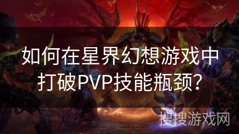 如何在星界幻想游戏中打破PVP技能瓶颈? 如何在星界幻想游戏中打破PVP技能瓶颈?