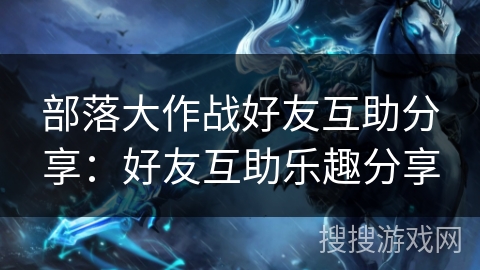 部落大作战好友互助分享：好友互助乐趣分享