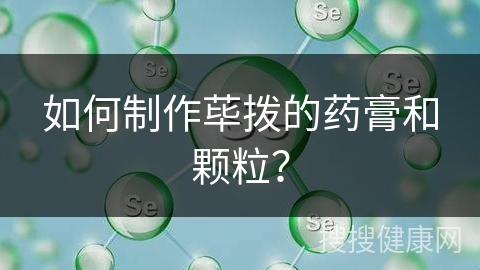 如何制作荜拨的药膏和颗粒？