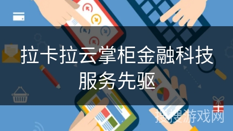 拉卡拉云掌柜金融科技服务先驱 拉卡拉云掌柜金融科技服务先驱