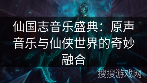 仙国志音乐盛典：原声音乐与仙侠世界的奇妙融合
