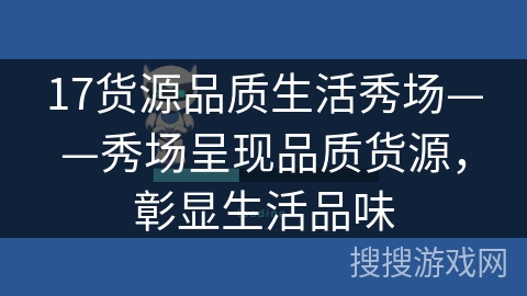 17货源品质生活秀场——秀场呈现品质货源,彰显生活品味 17货源品质生活秀场——秀场呈现品质货源,彰显生活品味