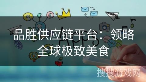 品胜供应链平台:领略全球极致美食 品胜供应链平台:领略全球极致美食