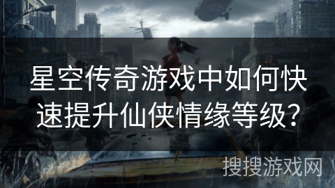 星空传奇游戏中如何快速提升仙侠情缘等级？