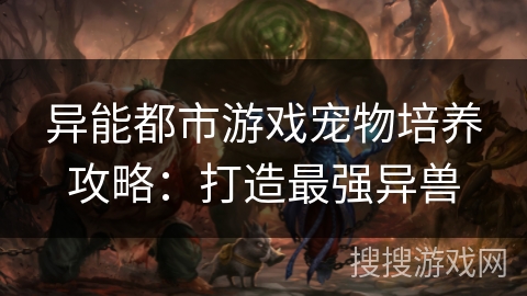 异能都市游戏宠物培养攻略:打造最强异兽 异能都市游戏宠物培养攻略:打造最强异兽