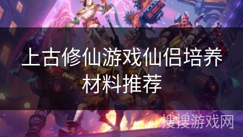 上古修仙游戏仙侣培养材料推荐