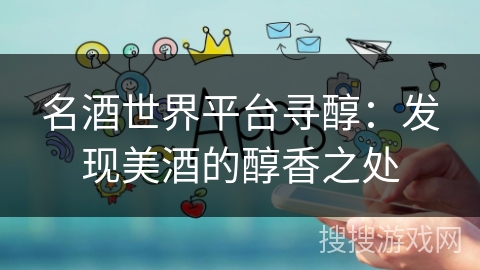 名酒世界平台寻醇：发现美酒的醇香之处