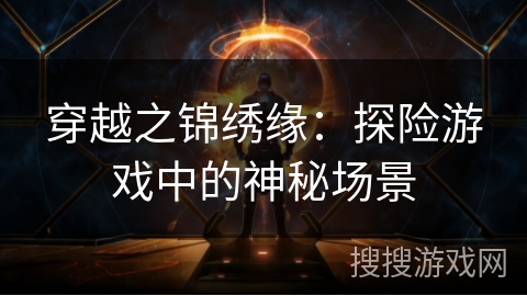 穿越之锦绣缘:探险游戏中的神秘场景 穿越之锦绣缘:探险游戏中的神秘场景