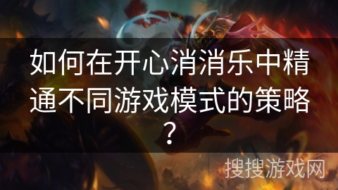 如何在开心消消乐中精通不同游戏模式的策略？