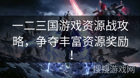 一二三国游戏资源战攻略，争夺丰富资源奖励！