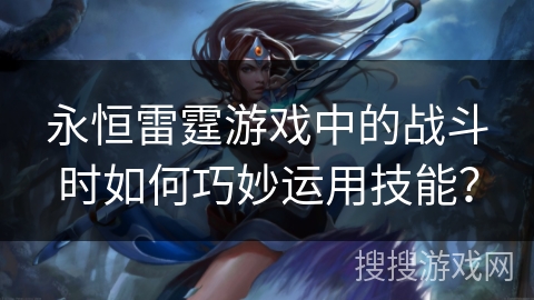 永恒雷霆游戏中的战斗时如何巧妙运用技能？