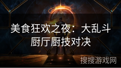 美食狂欢之夜:大乱斗厨厅厨技对决 美食狂欢之夜:大乱斗厨厅厨技对决