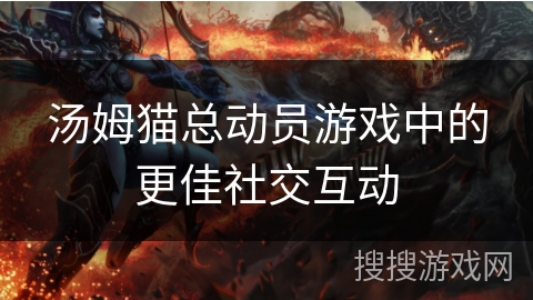 汤姆猫总动员游戏中的更佳社交互动 汤姆猫总动员游戏中的更佳社交互动