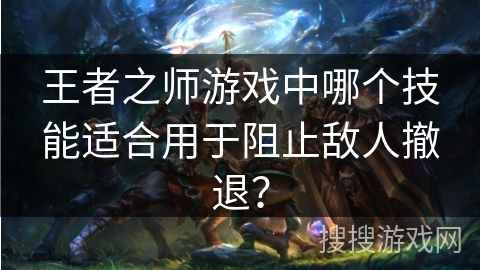王者之师游戏中哪个技能适合用于阻止敌人撤退？
