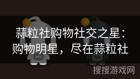蒜粒社购物社交之星:购物明星,尽在蒜粒社 蒜粒社购物社交之星:购物明星,尽在蒜粒社