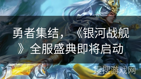 勇者集结，《银河战舰》全服盛典即将启动