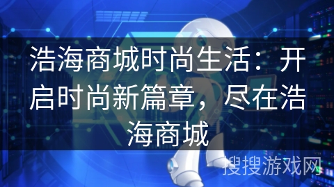 浩海商城时尚生活:开启时尚新篇章,尽在浩海商城 浩海商城时尚生活:开启时尚新篇章,尽在浩海商城