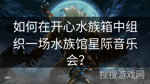 如何在开心水族箱中组织一场水族馆星际音乐会? 如何在开心水族箱中组织一场水族馆星际音乐会?
