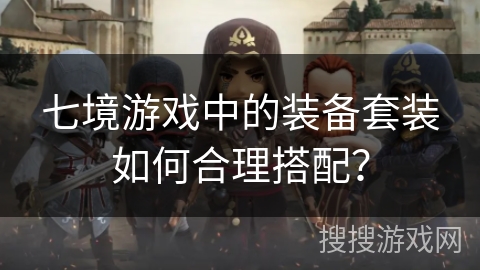 七境游戏中的装备套装如何合理搭配? 七境游戏中的装备套装如何合理搭配?