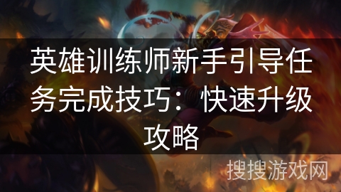英雄训练师新手引导任务完成技巧:快速升级攻略 英雄训练师新手引导任务完成技巧:快速升级攻略