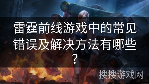 雷霆前线游戏中的常见错误及解决方法有哪些? 雷霆前线游戏中的常见错误及解决方法有哪些?
