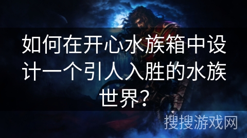 如何在开心水族箱中设计一个引人入胜的水族世界? 如何在开心水族箱中设计一个引人入胜的水族世界?
